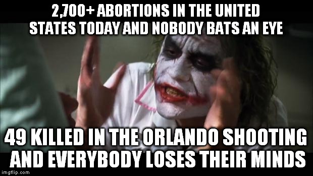 And everybody loses their minds Meme | 2,700+ ABORTIONS IN THE UNITED STATES TODAY AND NOBODY BATS AN EYE; 49 KILLED IN THE ORLANDO SHOOTING AND EVERYBODY LOSES THEIR MINDS | image tagged in memes,and everybody loses their minds | made w/ Imgflip meme maker