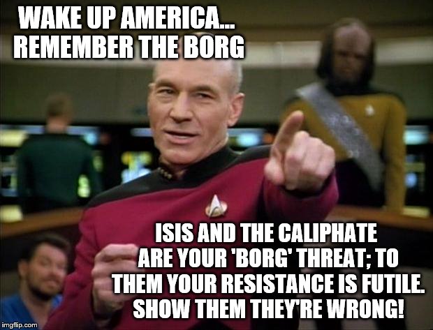 Captain Picard, do you have anything to say to the American people? *response transmission sent to timeline* | WAKE UP AMERICA... REMEMBER THE BORG; ISIS AND THE CALIPHATE ARE YOUR 'BORG' THREAT; TO THEM YOUR RESISTANCE IS FUTILE. SHOW THEM THEY'RE WRONG! | image tagged in picard,memes,election 2016,isis,clinton vs trump civil war,donald trump approves | made w/ Imgflip meme maker