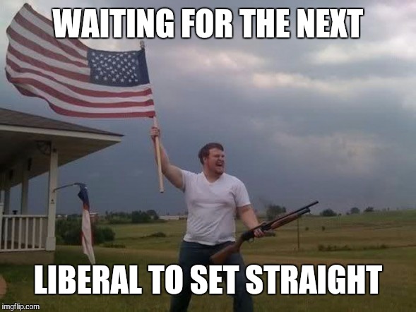 Gun loving conservative | WAITING FOR THE NEXT; LIBERAL TO SET STRAIGHT | image tagged in gun loving conservative | made w/ Imgflip meme maker
