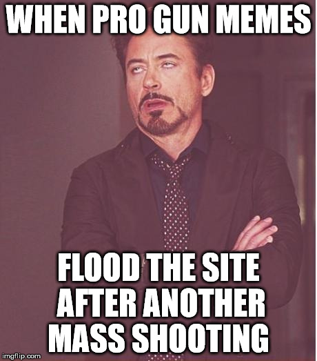 Face You Make Robert Downey Jr | WHEN PRO GUN MEMES; FLOOD THE SITE AFTER ANOTHER MASS SHOOTING | image tagged in memes,face you make robert downey jr | made w/ Imgflip meme maker