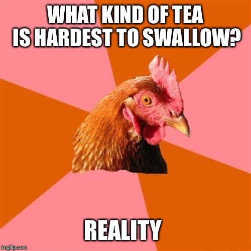 Anti Joke Chicken | WHAT KIND OF TEA IS HARDEST TO SWALLOW? REALITY | image tagged in memes,anti joke chicken | made w/ Imgflip meme maker