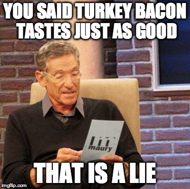 There's a time and a place for turkey bacon. Never and in the trash. | YOU SAID TURKEY BACON TASTES JUST AS GOOD; THAT IS A LIE | image tagged in memes,maury lie detector,bacon,turkey bacon,nooooooooo | made w/ Imgflip meme maker
