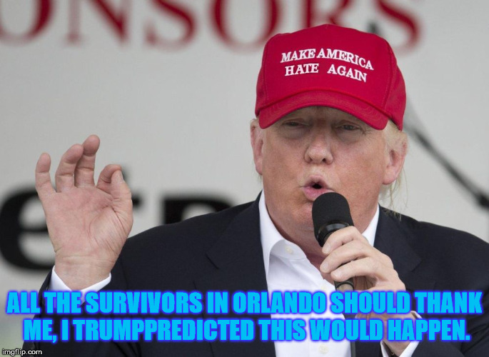 New Trump Hat | ALL THE SURVIVORS IN ORLANDO SHOULD THANK ME, I TRUMPPREDICTED THIS WOULD HAPPEN. | image tagged in new trump hat | made w/ Imgflip meme maker