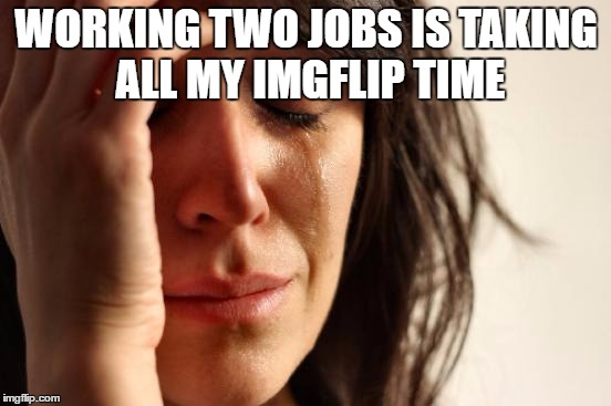 First World Problems Meme | WORKING TWO JOBS IS TAKING ALL MY IMGFLIP TIME | image tagged in memes,first world problems | made w/ Imgflip meme maker