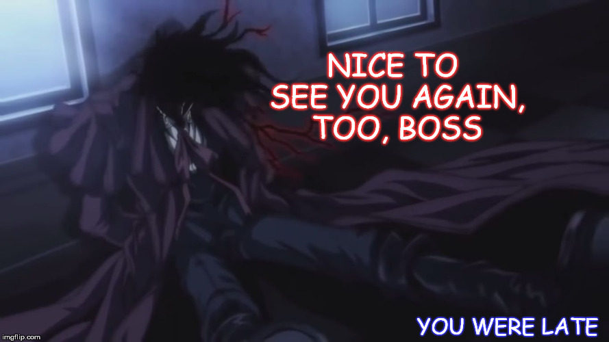 Late, Very Late | NICE TO SEE YOU AGAIN, TOO, BOSS; YOU WERE LATE | image tagged in hellsing ultimate alucard,you were late,too late | made w/ Imgflip meme maker