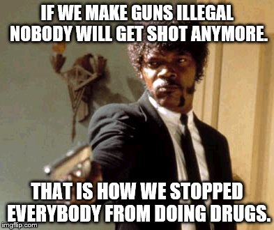 Say That Again I Dare You Meme | IF WE MAKE GUNS ILLEGAL NOBODY WILL GET SHOT ANYMORE. THAT IS HOW WE STOPPED EVERYBODY FROM DOING DRUGS. | image tagged in memes,say that again i dare you | made w/ Imgflip meme maker