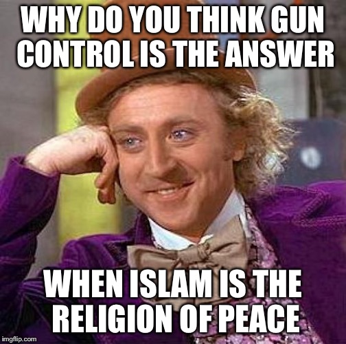 Creepy Condescending Wonka | WHY DO YOU THINK GUN CONTROL IS THE ANSWER; WHEN ISLAM IS THE RELIGION OF PEACE | image tagged in memes,creepy condescending wonka,islam,obama,orlando shooting,isis | made w/ Imgflip meme maker