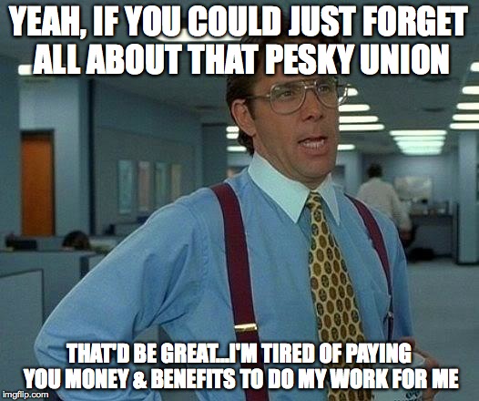 That Would Be Great Meme | YEAH, IF YOU COULD JUST FORGET ALL ABOUT THAT PESKY UNION; THAT'D BE GREAT...I'M TIRED OF PAYING YOU MONEY & BENEFITS TO DO MY WORK FOR ME | image tagged in memes,that would be great | made w/ Imgflip meme maker