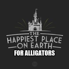 Happiest Place on Earth | FOR ALLIGATORS | image tagged in happiest place on earth,disney,alligator,alligators | made w/ Imgflip meme maker
