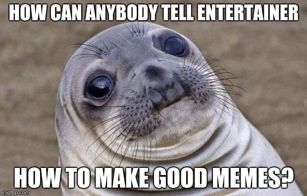 Awkward Moment Sealion Meme | HOW CAN ANYBODY TELL ENTERTAINER HOW TO MAKE GOOD MEMES? | image tagged in memes,awkward moment sealion | made w/ Imgflip meme maker