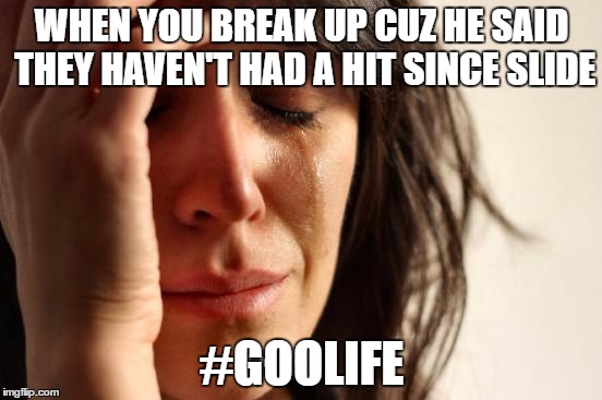 First World Problems Meme | WHEN YOU BREAK UP CUZ HE SAID THEY HAVEN'T HAD A HIT SINCE SLIDE; #GOOLIFE | image tagged in memes,first world problems | made w/ Imgflip meme maker