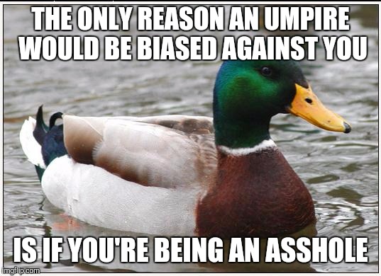 Actual Advice Mallard Meme | THE ONLY REASON AN UMPIRE WOULD BE BIASED AGAINST YOU; IS IF YOU'RE BEING AN ASSHOLE | image tagged in memes,actual advice mallard,AdviceAnimals | made w/ Imgflip meme maker