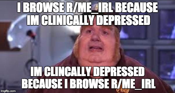 Fat Bastard | I BROWSE R/ME_IRL BECAUSE IM CLINICALLY DEPRESSED; IM CLINCALLY DEPRESSED BECAUSE I BROWSE R/ME_IRL | image tagged in fat bastard | made w/ Imgflip meme maker