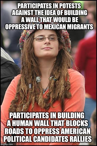 I think everyone will agree with this because it's true ... Or maybe it's not? | PARTICIPATES IN POTESTS AGAINST THE IDEA OF BUILDING A WALL THAT WOULD BE OPPRESSIVE TO MEXICAN MIGRANTS; PARTICIPATES IN BUILDING A HUMAN WALL THAT BLOCKS ROADS TO OPPRESS AMERICAN POLITICAL CANDIDATES RALLIES | image tagged in liberal college girl,featured,latest,hot,new | made w/ Imgflip meme maker