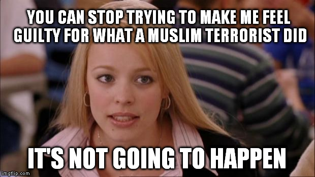 Not Guilty | YOU CAN STOP TRYING TO MAKE ME FEEL GUILTY FOR WHAT A MUSLIM TERRORIST DID; IT'S NOT GOING TO HAPPEN | image tagged in memes,its not going to happen,orlando shooting,self-defense,second amendment | made w/ Imgflip meme maker