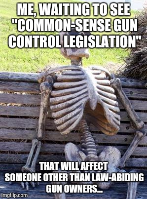 Waiting Skeleton | ME, WAITING TO SEE "COMMON-SENSE GUN CONTROL LEGISLATION"; THAT WILL AFFECT SOMEONE OTHER THAN LAW-ABIDING GUN OWNERS... | image tagged in memes,waiting skeleton | made w/ Imgflip meme maker