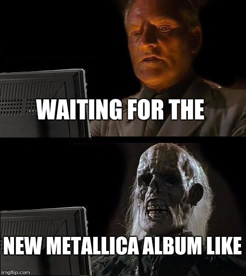 I'll Just Wait Here | WAITING FOR THE; NEW METALLICA ALBUM LIKE | image tagged in memes,ill just wait here | made w/ Imgflip meme maker