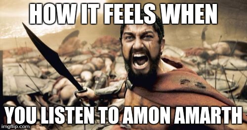 Sparta Leonidas Meme | HOW IT FEELS WHEN; YOU LISTEN TO AMON AMARTH | image tagged in memes,sparta leonidas | made w/ Imgflip meme maker