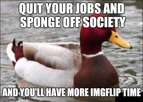 QUIT YOUR JOBS AND SPONGE OFF SOCIETY AND YOU'LL HAVE MORE IMGFLIP TIME | made w/ Imgflip meme maker