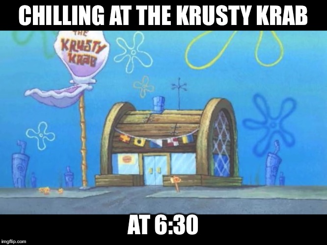 Krusty crab | CHILLING AT THE KRUSTY KRAB; AT 6:30 | image tagged in krusty crab | made w/ Imgflip meme maker