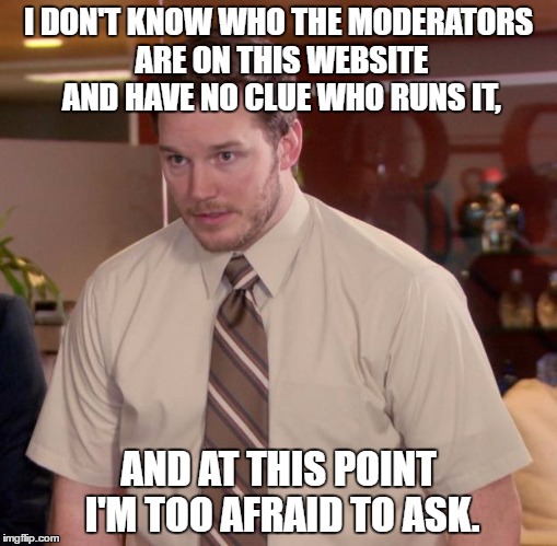 Thank you guys! Whoever you guys are! | I DON'T KNOW WHO THE MODERATORS ARE ON THIS WEBSITE AND HAVE NO CLUE WHO RUNS IT, AND AT THIS POINT I'M TOO AFRAID TO ASK. | image tagged in memes,afraid to ask andy,moderators,imgflip | made w/ Imgflip meme maker