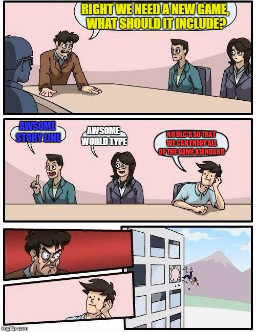 Boardroom Meeting Suggestion | RIGHT WE NEED A NEW GAME, WHAT SHOULD IT INCLUDE? AWSOME STORY LINE; AWSOME WORLD TYPE; NO DLC'S SO THAT WE CAN ENJOY ALL OF THE GAME STANDARD | image tagged in memes,boardroom meeting suggestion | made w/ Imgflip meme maker