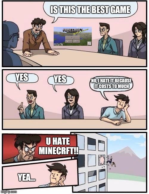 Boardroom Meeting Suggestion Meme | IS THIS THE BEST GAME; YES; YES; NO, I HATE IT BECAUSE IT COSTS TO MUCH; U HATE MINECRFT!! YEA... | image tagged in memes,boardroom meeting suggestion | made w/ Imgflip meme maker