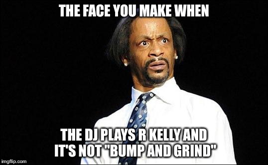 KattWCrazy | THE FACE YOU MAKE WHEN; THE DJ PLAYS R KELLY AND IT'S NOT "BUMP AND GRIND" | image tagged in kattwcrazy | made w/ Imgflip meme maker