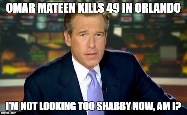 Brian Williams Was There Meme | OMAR MATEEN KILLS 49 IN ORLANDO; I'M NOT LOOKING TOO SHABBY NOW, AM I? | image tagged in memes,brian williams was there | made w/ Imgflip meme maker