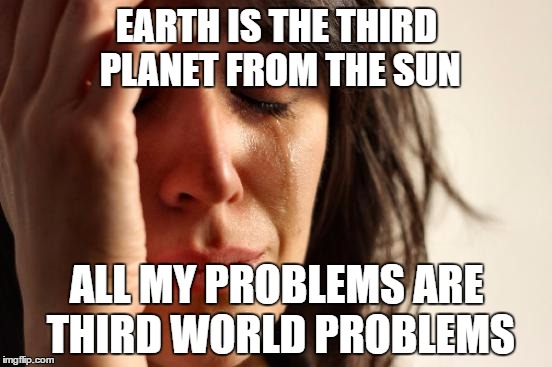 First World Problems | EARTH IS THE THIRD PLANET FROM THE SUN; ALL MY PROBLEMS ARE THIRD WORLD PROBLEMS | image tagged in memes,first world problems | made w/ Imgflip meme maker