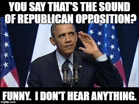 Obama No Listen | YOU SAY THAT'S THE SOUND OF REPUBLICAN OPPOSITION? FUNNY.  I DON'T HEAR ANYTHING. | image tagged in memes,obama no listen | made w/ Imgflip meme maker