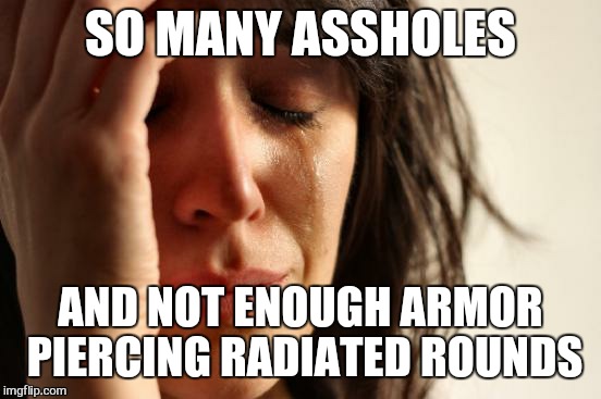 the right to bare arms and the right to arm bears or what ever you want to do... | SO MANY ASSHOLES; AND NOT ENOUGH ARMOR PIERCING RADIATED ROUNDS | image tagged in memes,first world problems,gun control,asshole | made w/ Imgflip meme maker