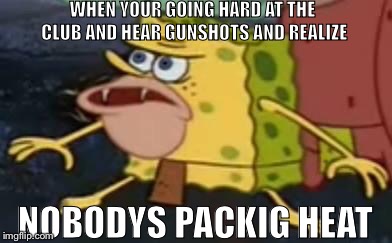 Spongegar Meme | WHEN YOUR GOING HARD AT THE CLUB AND HEAR GUNSHOTS AND REALIZE; NOBODYS PACKIG HEAT | image tagged in primitive sponge | made w/ Imgflip meme maker