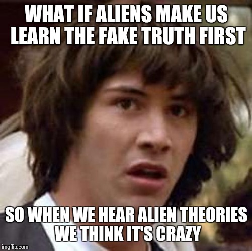 Conspiracy Keanu Meme | WHAT IF ALIENS MAKE US LEARN THE FAKE TRUTH FIRST SO WHEN WE HEAR ALIEN THEORIES WE THINK IT'S CRAZY | image tagged in memes,conspiracy keanu | made w/ Imgflip meme maker