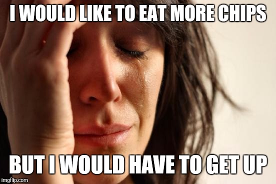 First World Problems | I WOULD LIKE TO EAT MORE CHIPS; BUT I WOULD HAVE TO GET UP | image tagged in memes,first world problems | made w/ Imgflip meme maker