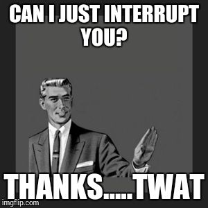 Kill Yourself Guy | CAN I JUST INTERRUPT YOU? THANKS.....TWAT | image tagged in memes,kill yourself guy | made w/ Imgflip meme maker