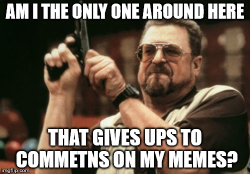 Am I The Only One Around Here | AM I THE ONLY ONE AROUND HERE; THAT GIVES UPS TO COMMETNS ON MY MEMES? | image tagged in memes,am i the only one around here,funny,gun,gta,comments | made w/ Imgflip meme maker