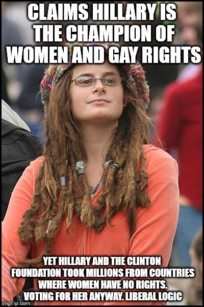 College Liberal Meme | CLAIMS HILLARY IS THE CHAMPION OF WOMEN AND GAY RIGHTS; YET HILLARY AND THE CLINTON FOUNDATION TOOK MILLIONS FROM COUNTRIES WHERE WOMEN HAVE NO RIGHTS. VOTING FOR HER ANYWAY. LIBERAL LOGIC | image tagged in memes,college liberal | made w/ Imgflip meme maker