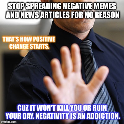 Don't go making things worse. | STOP SPREADING NEGATIVE MEMES AND NEWS ARTICLES FOR NO REASON; THAT'S HOW POSITIVE CHANGE STARTS. CUZ IT WON'T KILL YOU OR RUIN YOUR DAY. NEGATIVITY IS AN ADDICTION. | image tagged in first world problems,aint nobody got time for that,imgflip,so i got that goin for me which is nice,facebook,front page | made w/ Imgflip meme maker