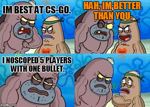 Im best at CS-GO | HAH, IM BETTER THAN YOU. IM BEST AT CS-GO. I NOSCOPED 5 PLAYERS WITH ONE BULLET. | image tagged in memes,how tough are you,cs-go,best | made w/ Imgflip meme maker