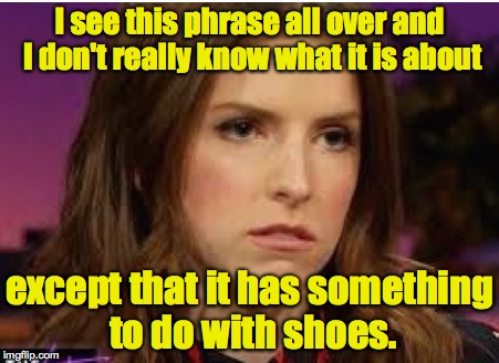 Confession Anna | I see this phrase all over and I don't really know what it is about except that it has something to do with shoes. | image tagged in confession anna | made w/ Imgflip meme maker