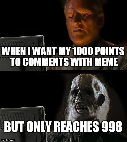 I'll Just Wait Here | WHEN I WANT MY 1000 POINTS TO COMMENTS WITH MEME; BUT ONLY REACHES 998 | image tagged in memes,ill just wait here | made w/ Imgflip meme maker