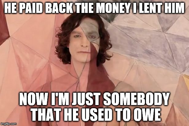 This is probably a repost | HE PAID BACK THE MONEY I LENT HIM; NOW I'M JUST SOMEBODY THAT HE USED TO OWE | image tagged in memes,music,gotye,somebody that i used to know,money | made w/ Imgflip meme maker