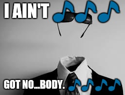 The Invisible Man | I AIN'T 🎵🎵🎵; GOT NO...BODY.  🎵🎵🎵🎵 | image tagged in the invisible man | made w/ Imgflip meme maker