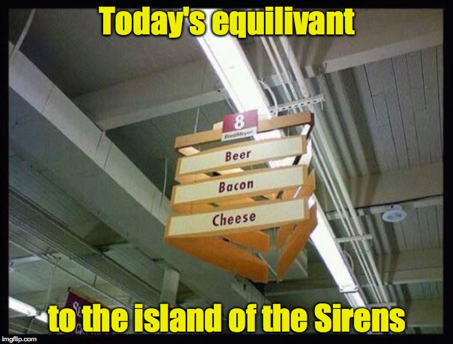 Enter at your own peril | Today's equilivant; to the island of the Sirens | image tagged in sirens,cheese,bacon,beer,ulysses | made w/ Imgflip meme maker