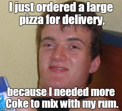 10 Guy Meme | I just ordered a large pizza for delivery, because I needed more Coke to mix with my rum. | image tagged in memes,10 guy | made w/ Imgflip meme maker