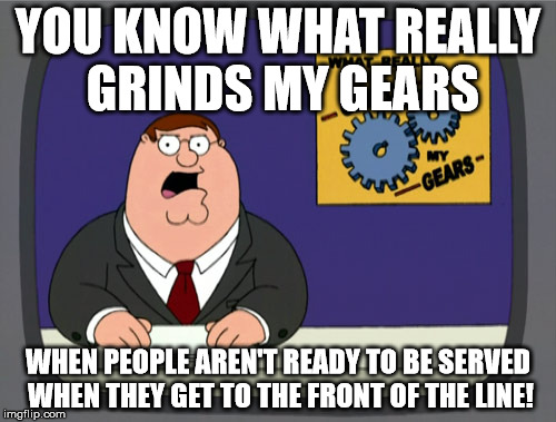 Peter Griffin News | YOU KNOW WHAT REALLY GRINDS MY GEARS; WHEN PEOPLE AREN'T READY TO BE SERVED WHEN THEY GET TO THE FRONT OF THE LINE! | image tagged in memes,peter griffin news | made w/ Imgflip meme maker