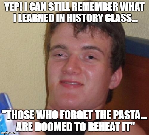 10 Guy | YEP! I CAN STILL REMEMBER WHAT I LEARNED IN HISTORY CLASS... "THOSE WHO FORGET THE PASTA... ARE DOOMED TO REHEAT IT" | image tagged in memes,10 guy | made w/ Imgflip meme maker