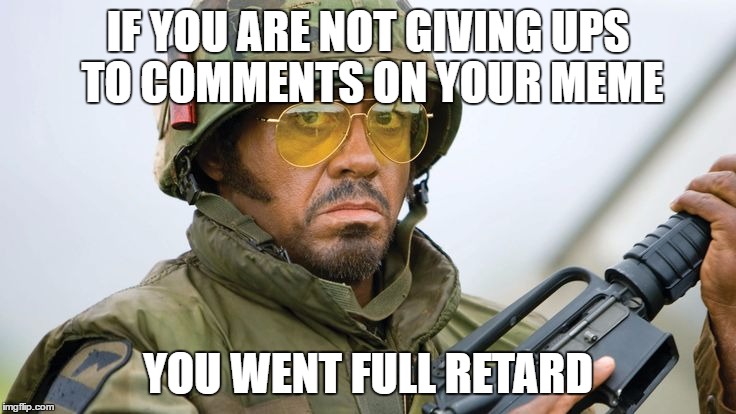 Robert DJ Tropic THunder | IF YOU ARE NOT GIVING UPS TO COMMENTS ON YOUR MEME YOU WENT FULL RETARD | image tagged in robert dj tropic thunder | made w/ Imgflip meme maker