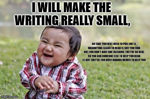 Evil Toddler | I WILL MAKE THE WRITING REALLY SMALL, SO THAT YOU WILL NEED TO PULL OUT A MAGNIFYING GLASS TO READ IT, BUT YOU FIND OUT YOU DON'T HAVE ONE (BECAUSE THEY'RE SO OLD), SO YOU ASK SOMEONE ELSE TO HELP YOU READ IT, BUT THEY'RE TOO BUSY MAKING MEMES TO HELP YOU | image tagged in memes,evil toddler | made w/ Imgflip meme maker